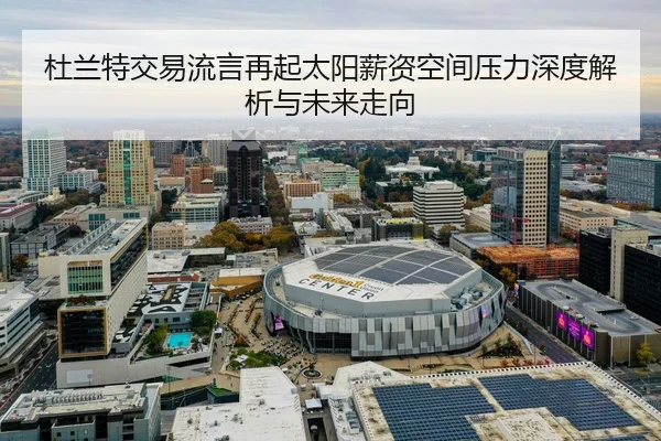 杜兰特交易流言再起太阳薪资空间压力深度解析与未来走向